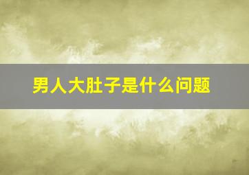 男人大肚子是什么问题