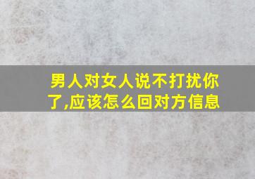 男人对女人说不打扰你了,应该怎么回对方信息