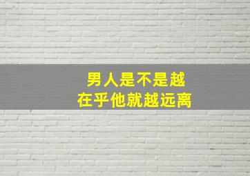 男人是不是越在乎他就越远离