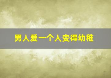 男人爱一个人变得幼稚