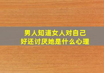 男人知道女人对自己好还讨厌她是什么心理