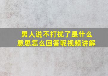 男人说不打扰了是什么意思怎么回答呢视频讲解