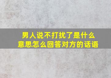 男人说不打扰了是什么意思怎么回答对方的话语