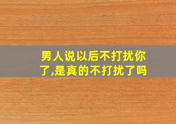 男人说以后不打扰你了,是真的不打扰了吗