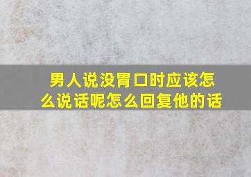 男人说没胃口时应该怎么说话呢怎么回复他的话