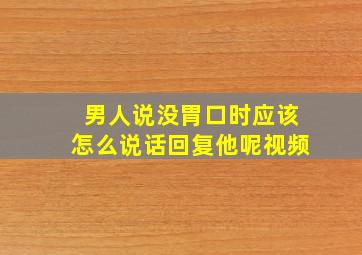 男人说没胃口时应该怎么说话回复他呢视频