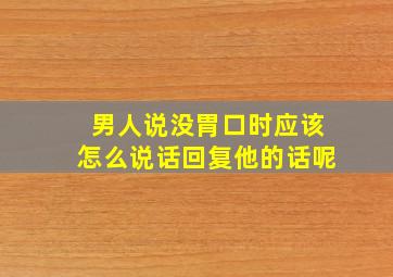 男人说没胃口时应该怎么说话回复他的话呢