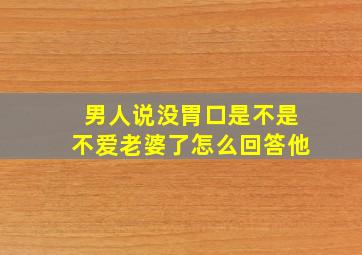 男人说没胃口是不是不爱老婆了怎么回答他