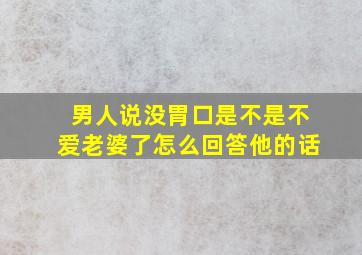 男人说没胃口是不是不爱老婆了怎么回答他的话