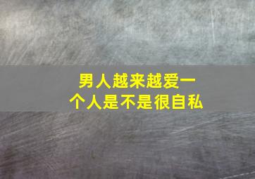 男人越来越爱一个人是不是很自私