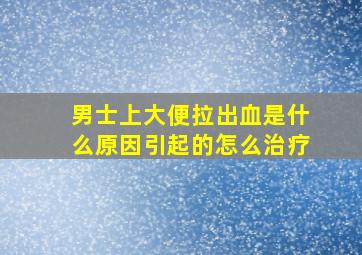 男士上大便拉出血是什么原因引起的怎么治疗