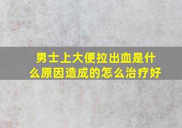 男士上大便拉出血是什么原因造成的怎么治疗好