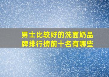 男士比较好的洗面奶品牌排行榜前十名有哪些