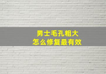 男士毛孔粗大怎么修复最有效