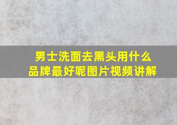 男士洗面去黑头用什么品牌最好呢图片视频讲解