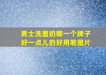 男士洗面奶哪一个牌子好一点儿的好用呢图片