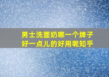 男士洗面奶哪一个牌子好一点儿的好用呢知乎