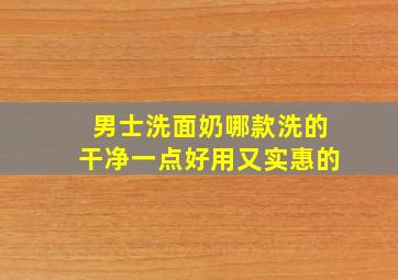 男士洗面奶哪款洗的干净一点好用又实惠的