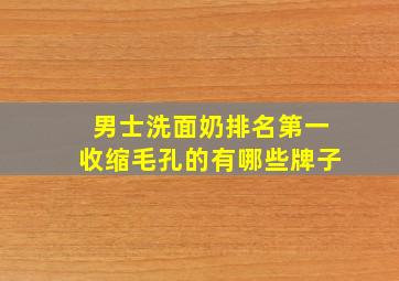 男士洗面奶排名第一收缩毛孔的有哪些牌子