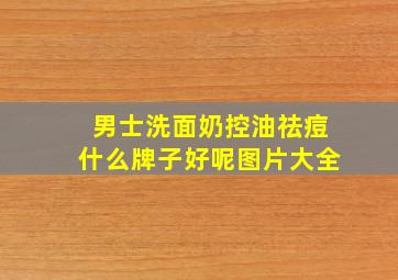 男士洗面奶控油祛痘什么牌子好呢图片大全