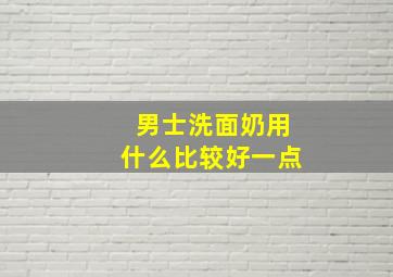 男士洗面奶用什么比较好一点