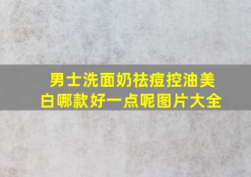 男士洗面奶祛痘控油美白哪款好一点呢图片大全