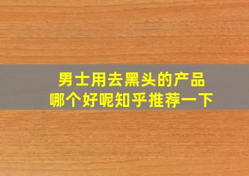 男士用去黑头的产品哪个好呢知乎推荐一下