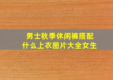 男士秋季休闲裤搭配什么上衣图片大全女生