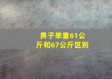 男子举重61公斤和67公斤区别