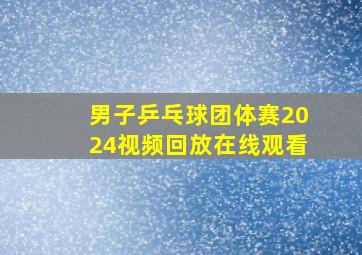 男子乒乓球团体赛2024视频回放在线观看