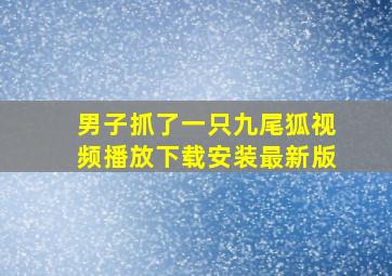 男子抓了一只九尾狐视频播放下载安装最新版