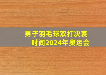 男子羽毛球双打决赛时间2024年奥运会