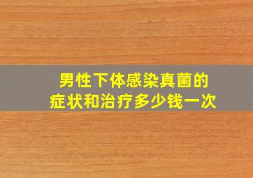 男性下体感染真菌的症状和治疗多少钱一次