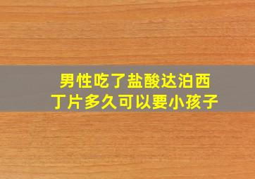 男性吃了盐酸达泊西丁片多久可以要小孩子