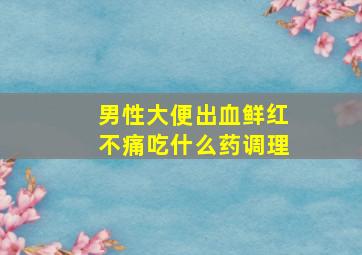 男性大便出血鲜红不痛吃什么药调理