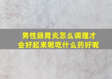 男性肠胃炎怎么调理才会好起来呢吃什么药好呢