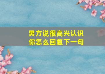 男方说很高兴认识你怎么回复下一句