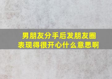 男朋友分手后发朋友圈表现得很开心什么意思啊