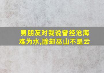 男朋友对我说曾经沧海难为水,除却巫山不是云