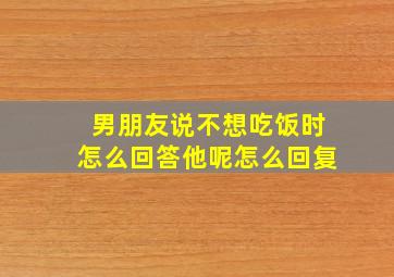 男朋友说不想吃饭时怎么回答他呢怎么回复