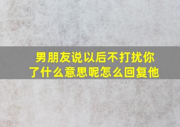 男朋友说以后不打扰你了什么意思呢怎么回复他