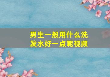 男生一般用什么洗发水好一点呢视频