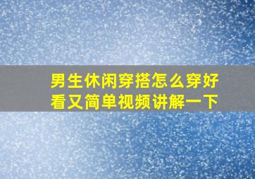 男生休闲穿搭怎么穿好看又简单视频讲解一下