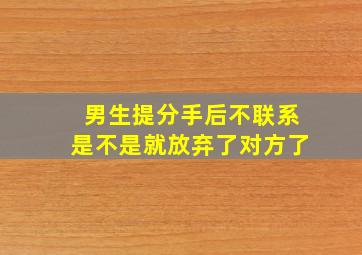 男生提分手后不联系是不是就放弃了对方了