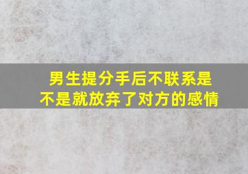 男生提分手后不联系是不是就放弃了对方的感情