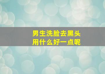 男生洗脸去黑头用什么好一点呢