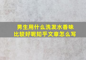 男生用什么洗发水香味比较好呢知乎文章怎么写