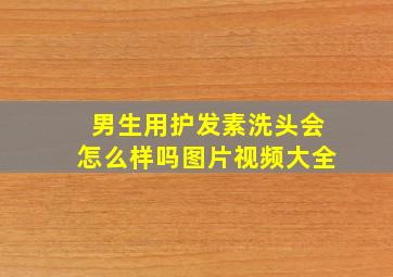 男生用护发素洗头会怎么样吗图片视频大全