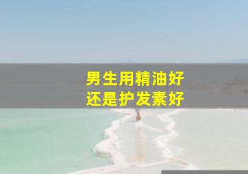 男生用精油好还是护发素好