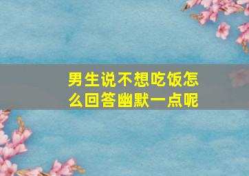 男生说不想吃饭怎么回答幽默一点呢